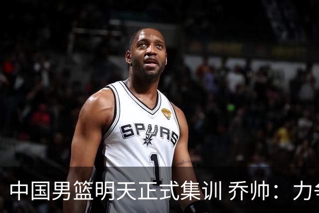 中国男篮明天正式集训 乔帅：力争奥运会门票
